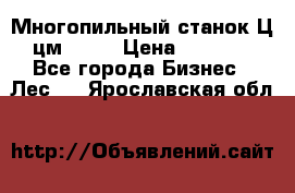  Многопильный станок Ц6 (цм-200) › Цена ­ 550 000 - Все города Бизнес » Лес   . Ярославская обл.